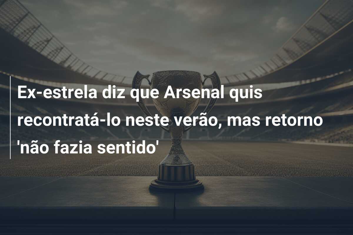 Ex-estrela diz que Arsenal quis recontratá-lo neste verão, mas retorno ‘não fazia sentido’