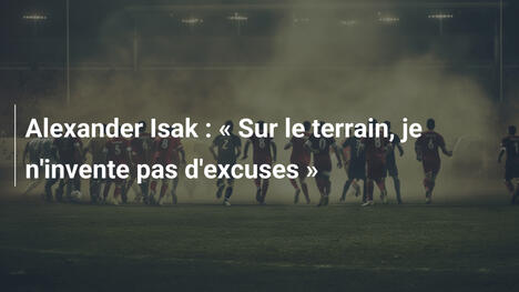 Alexander Isak : « Sur le terrain, je n'invente pas d'excuses »