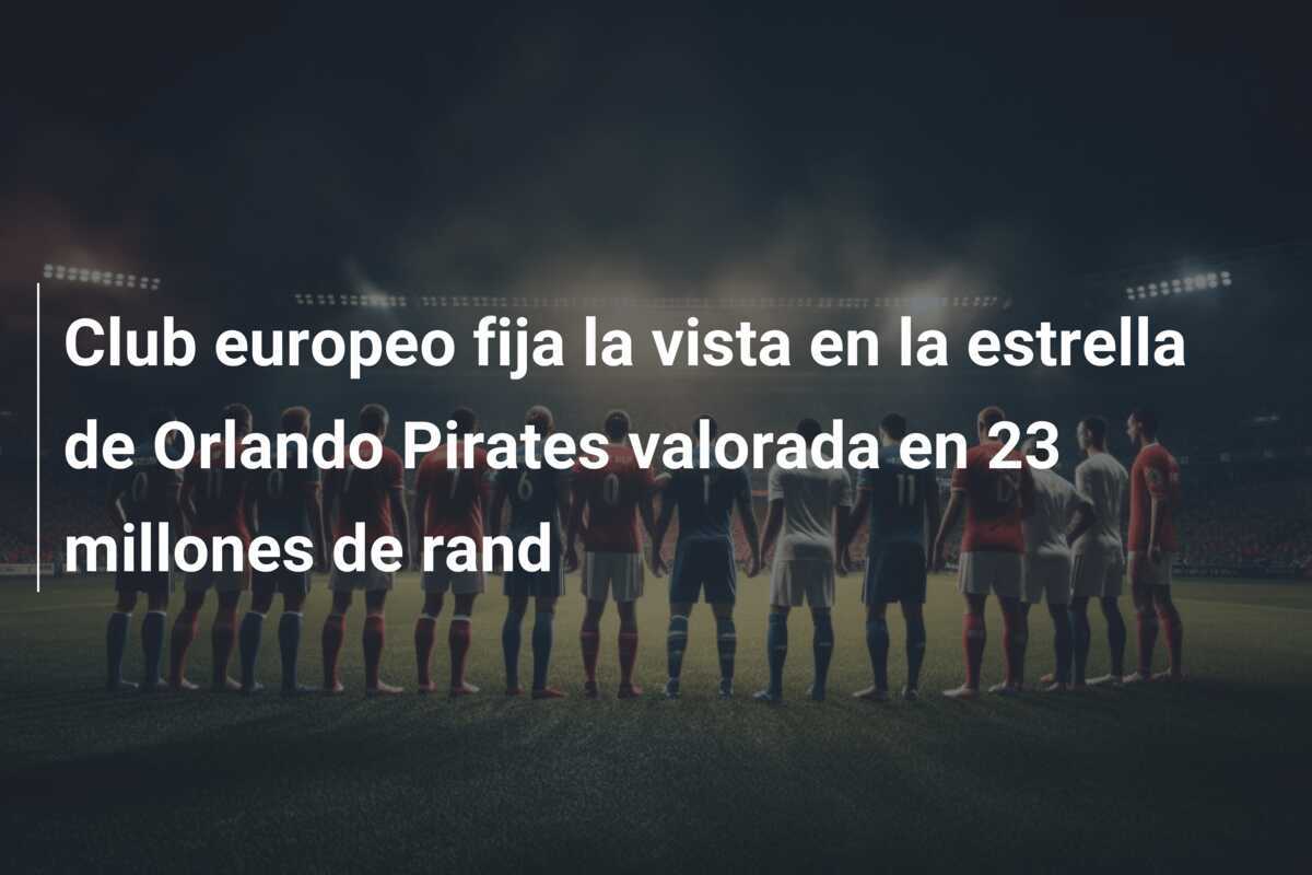 Club europeo fija la vista en la estrella de Orlando Pirates valorada en 23 millones de rand