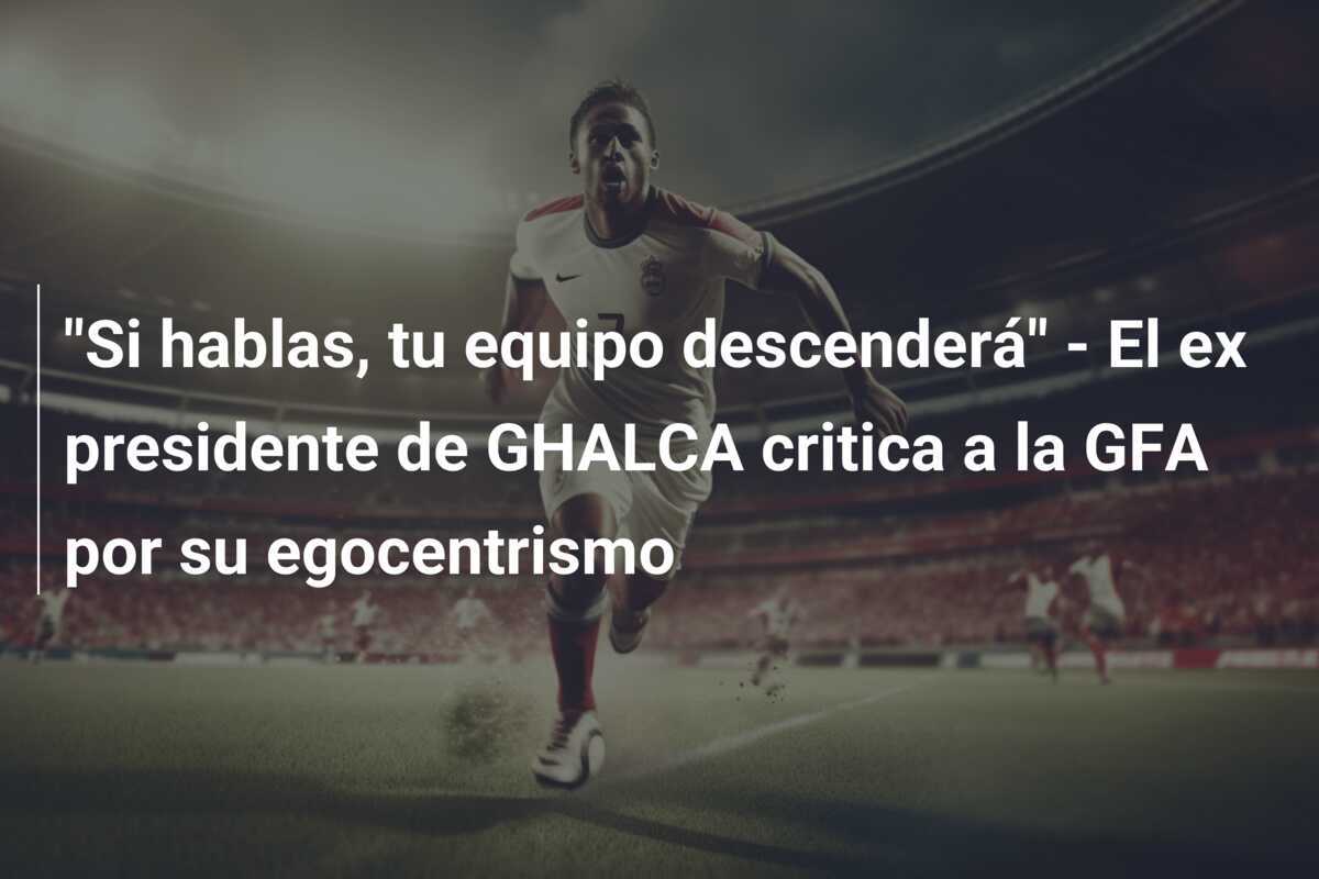 "Si hablas, tu equipo descenderá" - El ex presidente de GHALCA critica a la GFA por su egocentrismo
