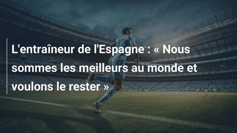 L'entraîneur de l'Espagne : « Nous sommes les meilleurs au monde et voulons le rester »