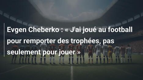 Evgen Cheberko : « J'ai joué au football pour remporter des trophées, pas seulement pour jouer »
