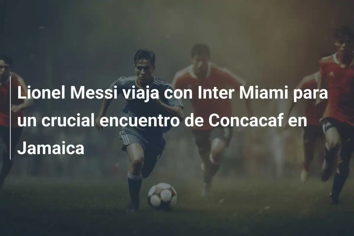 Lionel Messi viaja con Inter Miami para un crucial encuentro de Concacaf en Jamaica