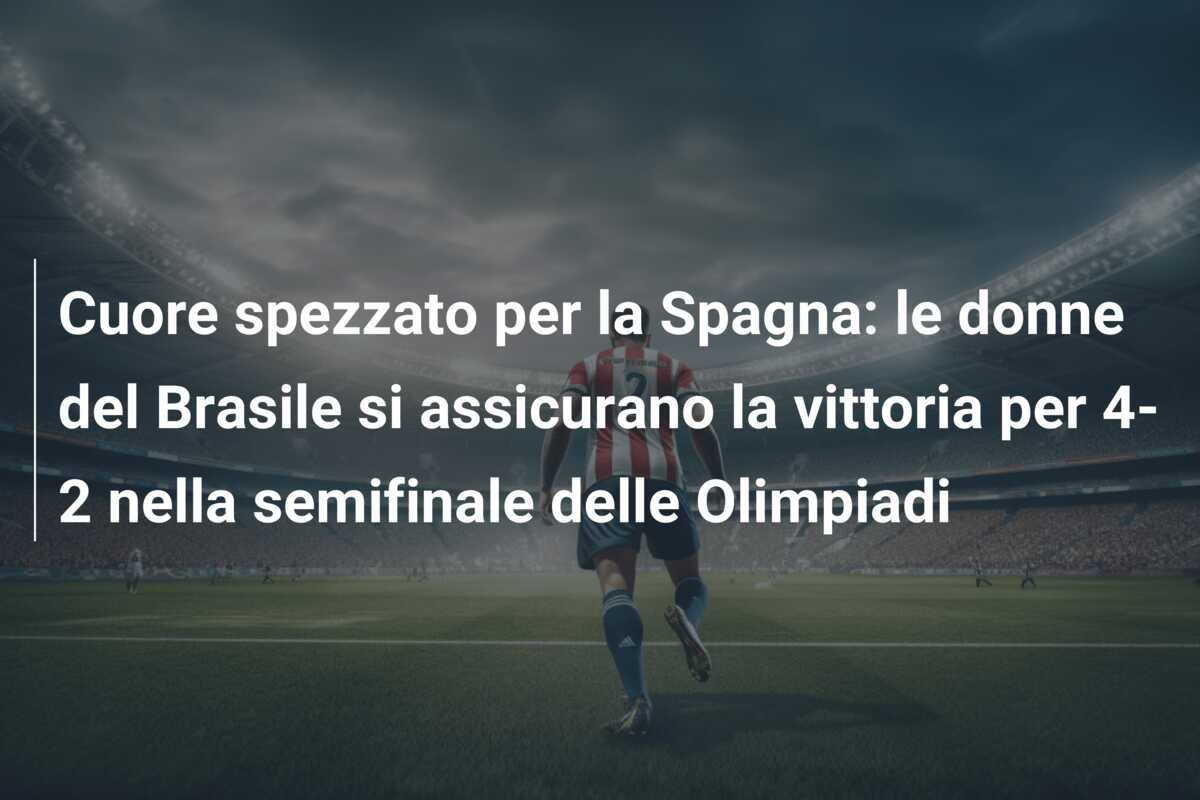Cuore spezzato per la Spagna: le donne del Brasile si assicurano la vittoria per 4-2 nella semifinale delle Olimpiadi