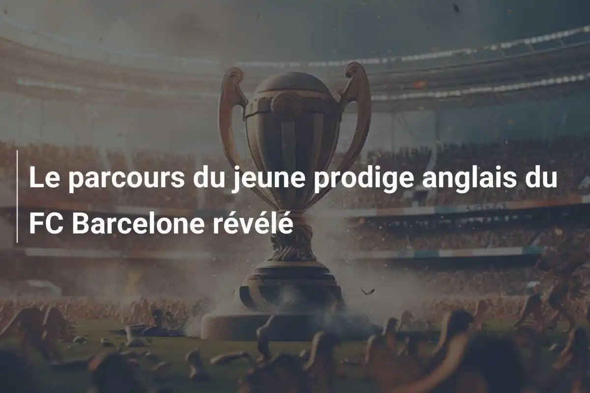 Le parcours du jeune prodige anglais du FC Barcelone révélé