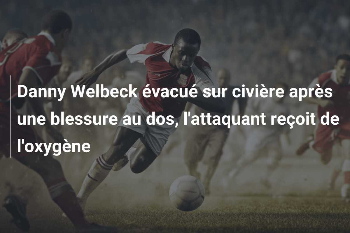 Danny Welbeck évacué sur civière après une blessure au dos, l'attaquant reçoit de l'oxygène