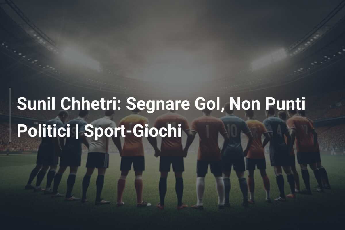 Sunil Chhetri: Segnare Gol, Non Punti Politici | Sport-Giochi