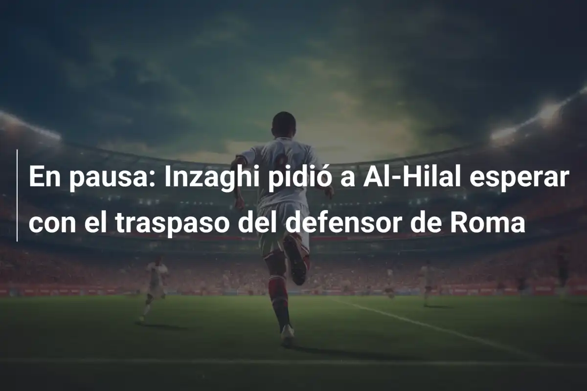 En pausa: Inzaghi pidió a Al-Hilal esperar con el traspaso del defensor de Roma