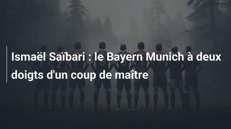 Ismaël Saïbari : le Bayern Munich à deux doigts d'un coup de maître