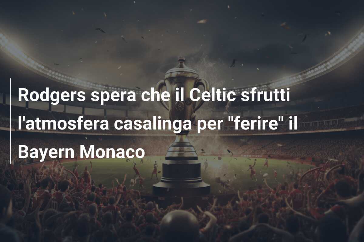 Rodgers spera che il Celtic sfrutti l'atmosfera casalinga per "ferire" il Bayern Monaco