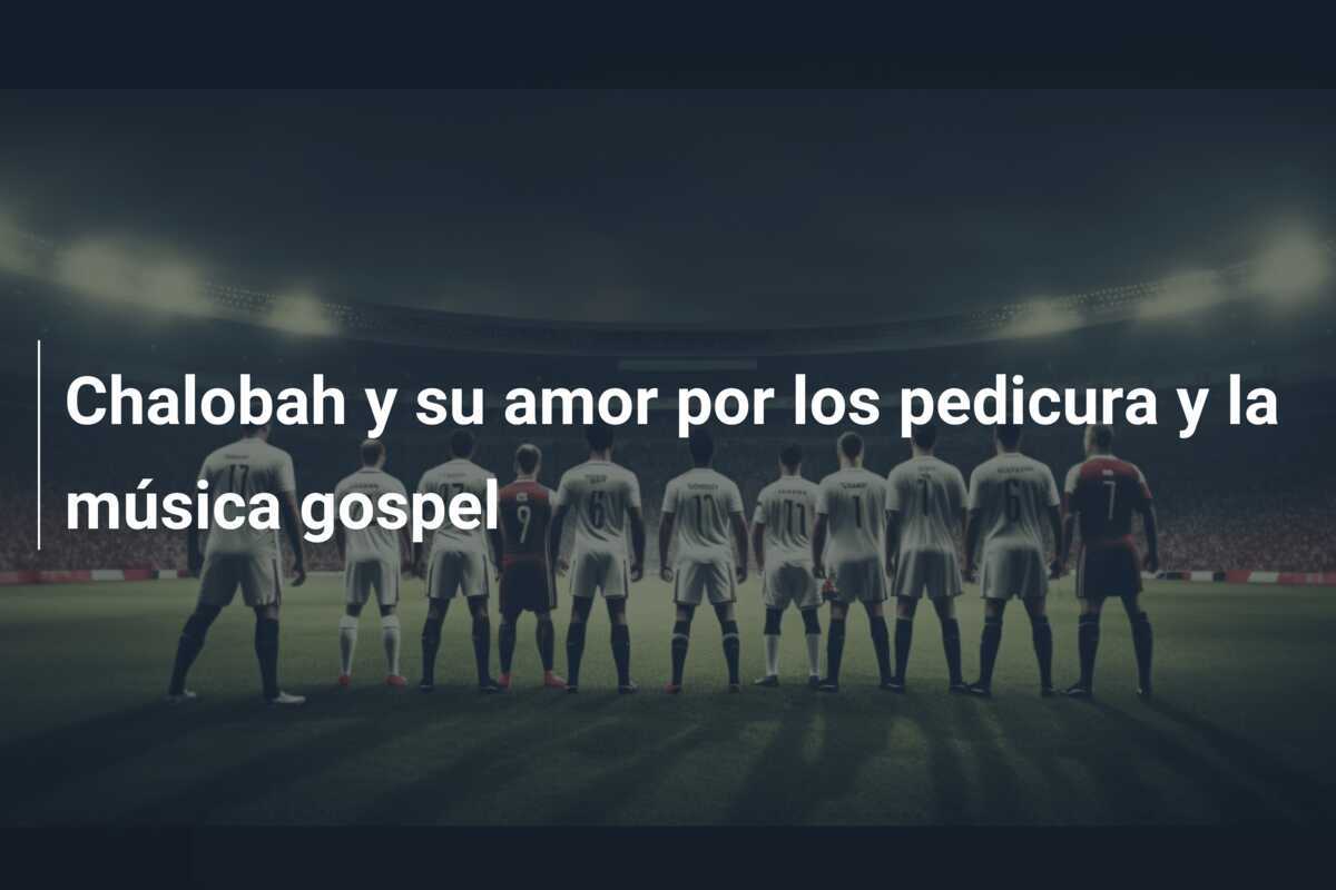 Chalobah y su amor por los pedicura y la música gospel