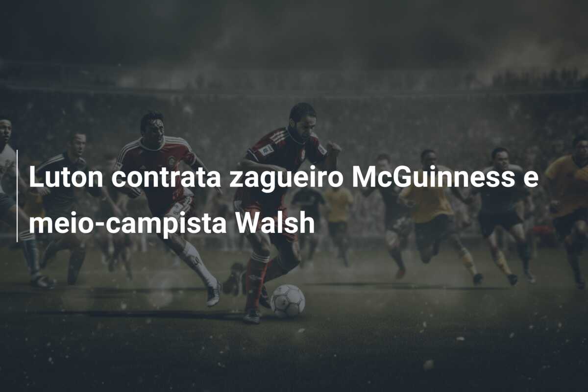 Luton contrata zagueiro McGuinness e meio-campista Walsh