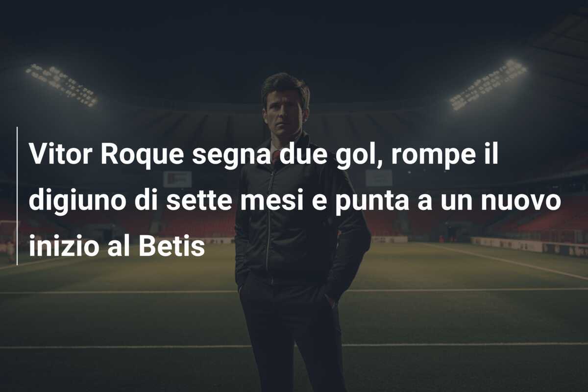 Vitor Roque segna due gol, rompe il digiuno di sette mesi e punta a un nuovo inizio al Betis