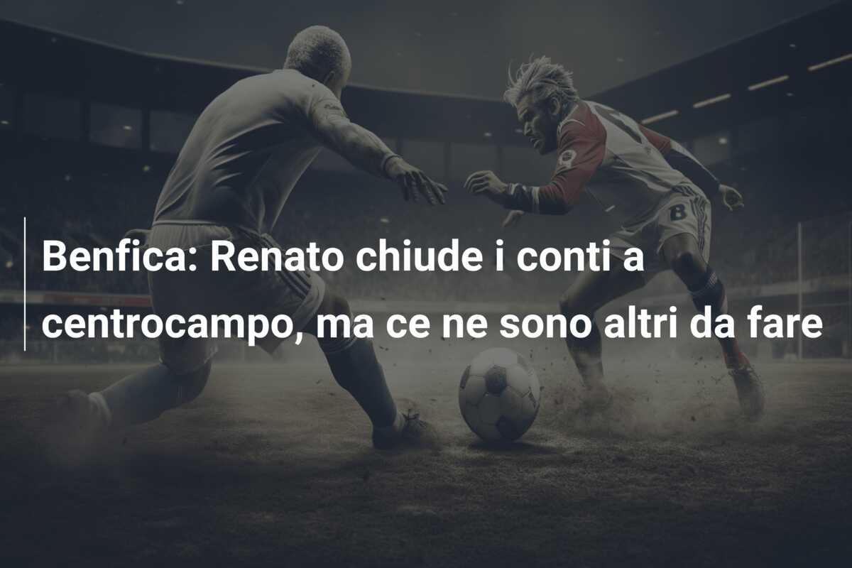 Benfica: Renato chiude i conti a centrocampo, ma ce ne sono altri da fare