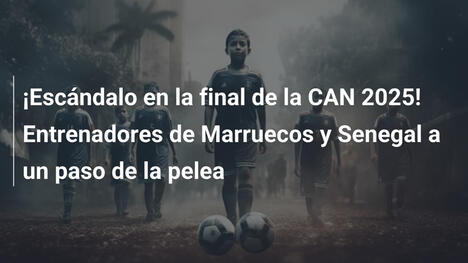 ¡Escándalo en la final de la CAN 2025! Entrenadores de Marruecos y Senegal a un paso de la pelea
