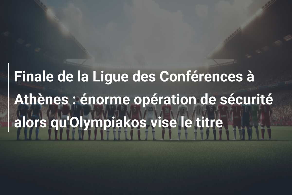 Finale de la Ligue des Conférences à Athènes : énorme opération de sécurité alors qu’Olympiakos vise le titre