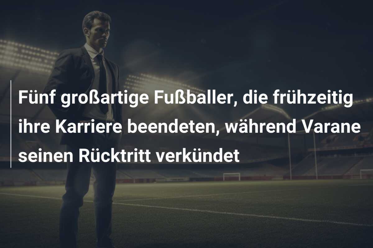 Fünf großartige Fußballer, die frühzeitig ihre Karriere beendeten, während Varane seinen Rücktritt verkündet