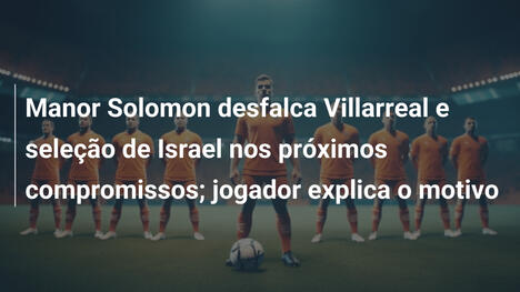 Manor Solomon desfalca Villarreal e seleção de Israel nos próximos compromissos; jogador explica o motivo
