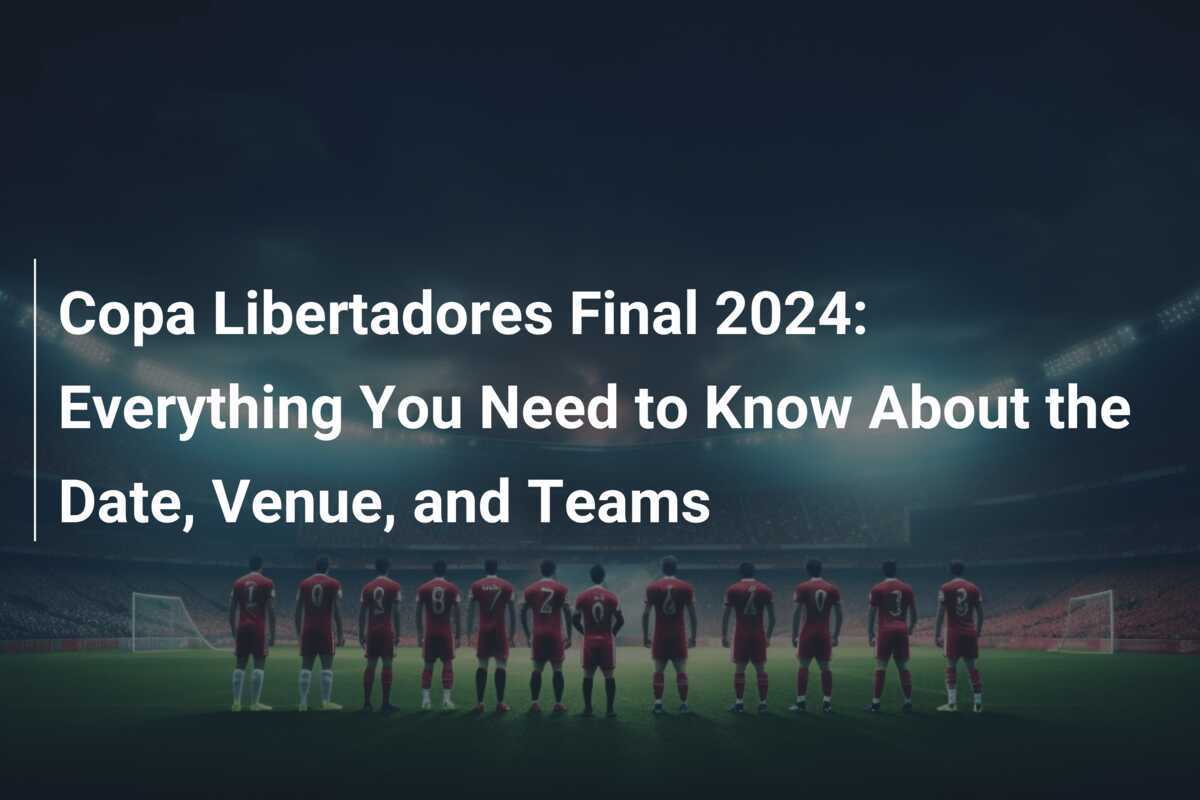 Copa Libertadores Final 2024 Everything You Need to Know About the