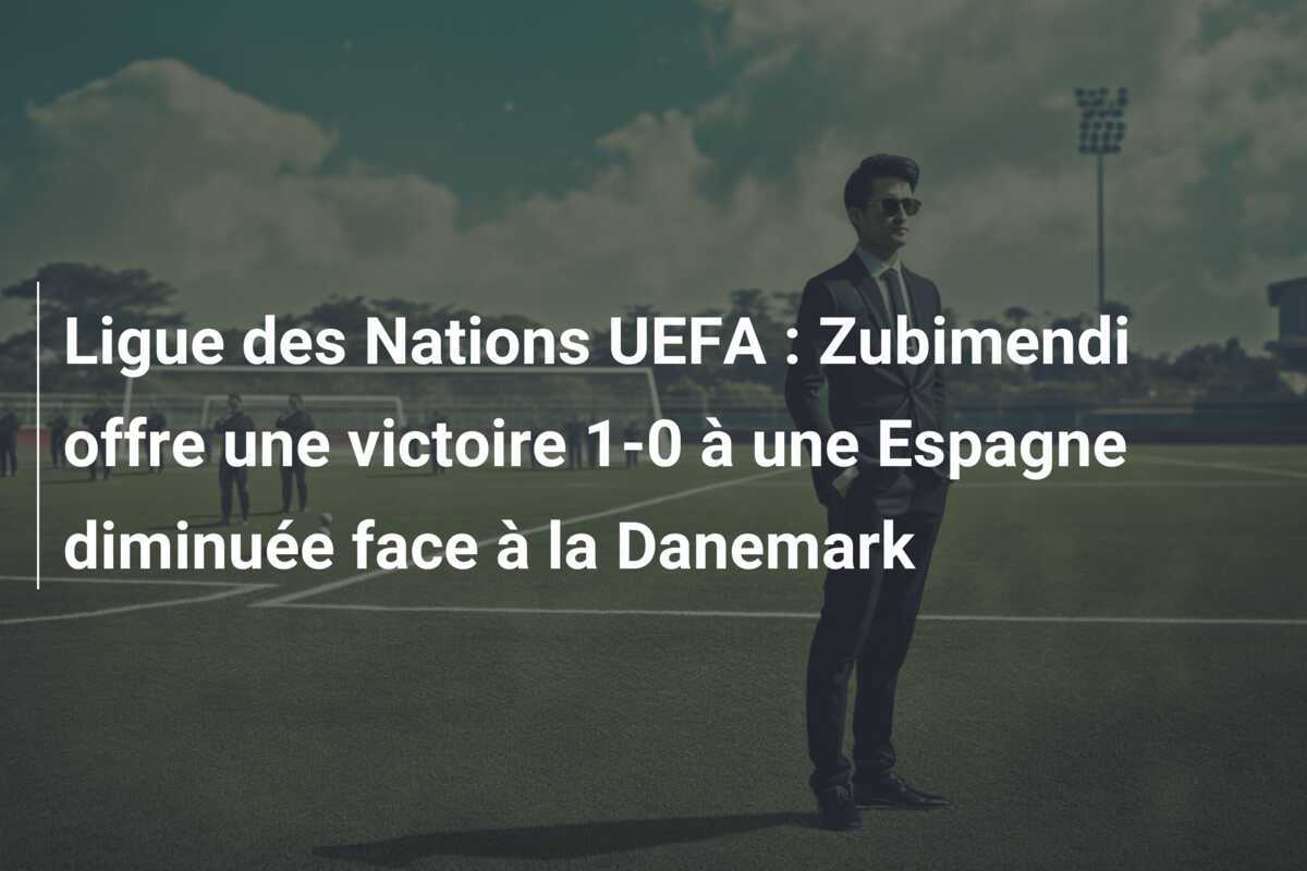 Ligue des Nations UEFA : Zubimendi offre une victoire 1-0 à une Espagne diminuée face à la Danemark