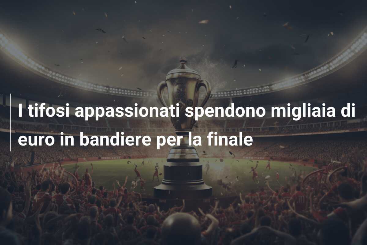 I tifosi appassionati spendono migliaia di euro in bandiere per la finale