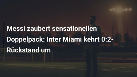 Messi zaubert sensationellen Doppelpack: Inter Miami kehrt 0:2-Rückstand um