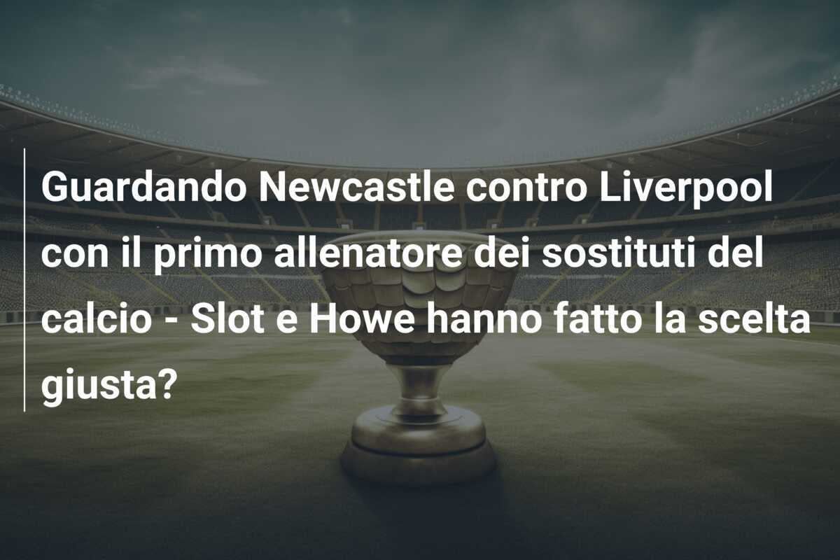 Guardando Newcastle contro Liverpool con il primo allenatore dei sostituti del calcio - Slot e Howe hanno fatto la scelta giusta?