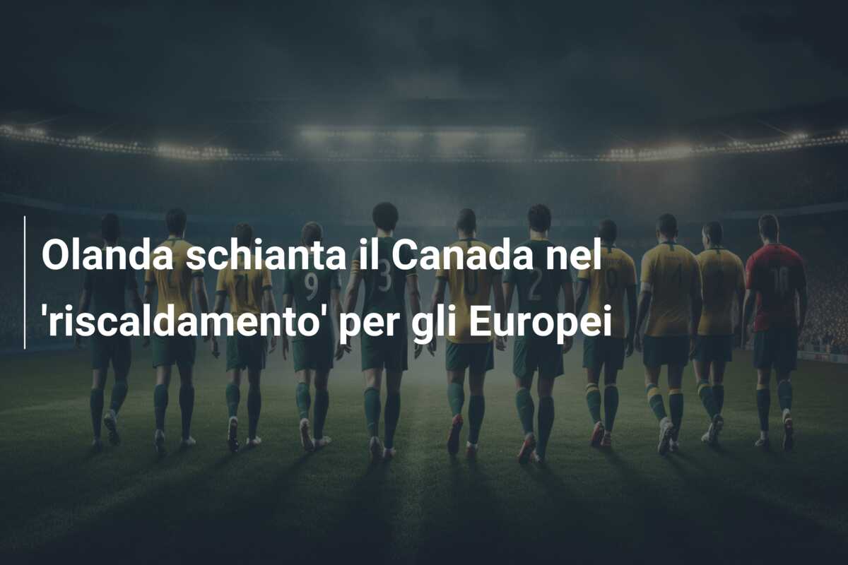 Olanda schianta il Canada nel ‘riscaldamento’ per gli Europei