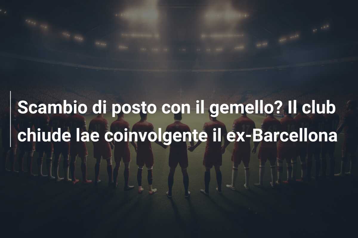 Scambio di posto con il gemello? Il club chiude lae coinvolgente il ex-Barcellona