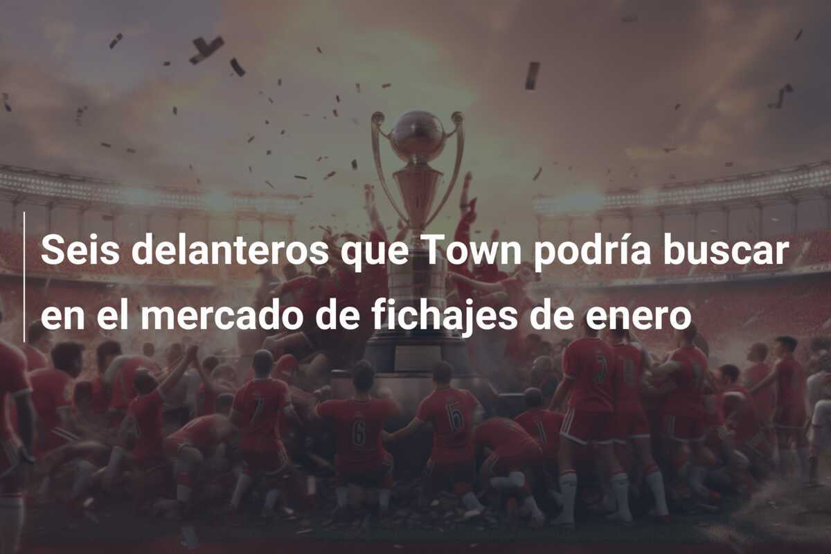 Seis delanteros que Town podría buscar en el mercado de fichajes de enero