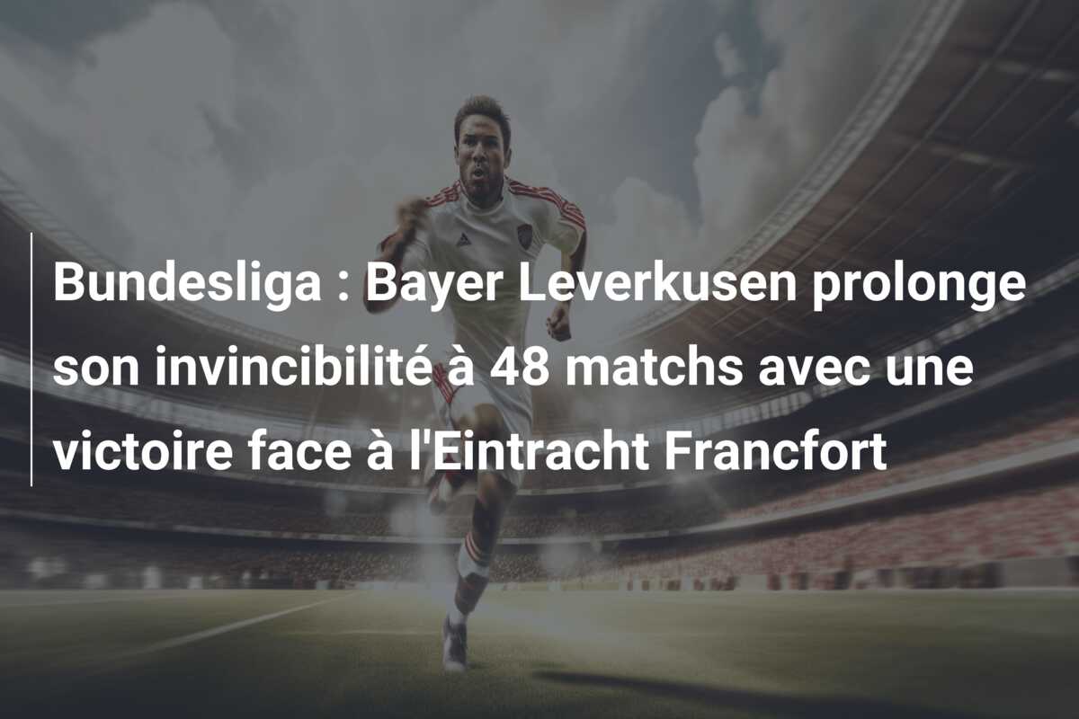 Bundesliga : Bayer Leverkusen prolonge son invincibilité à 48 matchs avec une victoire face à l’Eintracht Francfort
