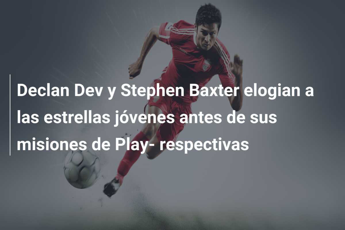 Declan Dev y Stephen Baxter elogian a las estrellas jóvenes antes de sus misiones de Play- respectivas