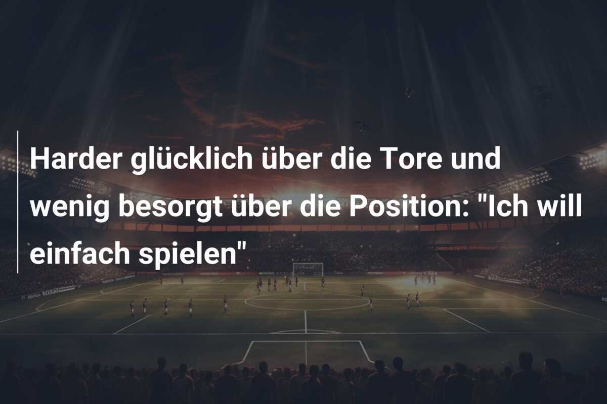 Harder glücklich über die Tore und wenig besorgt über die Position: "Ich will einfach spielen"