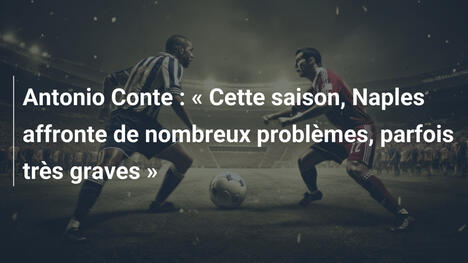 Antonio Conte : « Cette saison, Naples affronte de nombreux problèmes, parfois très graves »