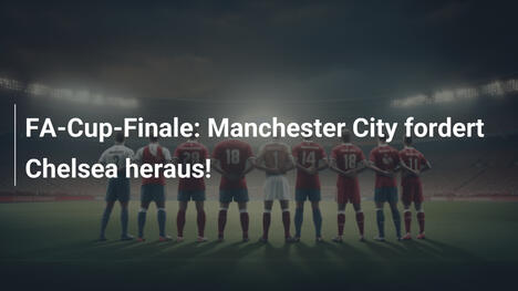 FA-Cup-Finale: Manchester City fordert Chelsea heraus!