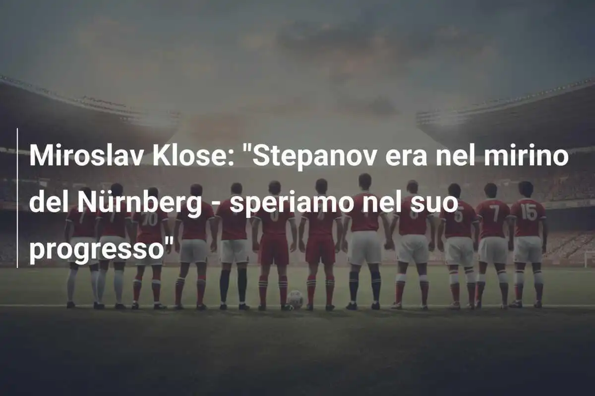 Miroslav Klose: "Stepanov era nel mirino del Nürnberg - speriamo nel suo progresso"