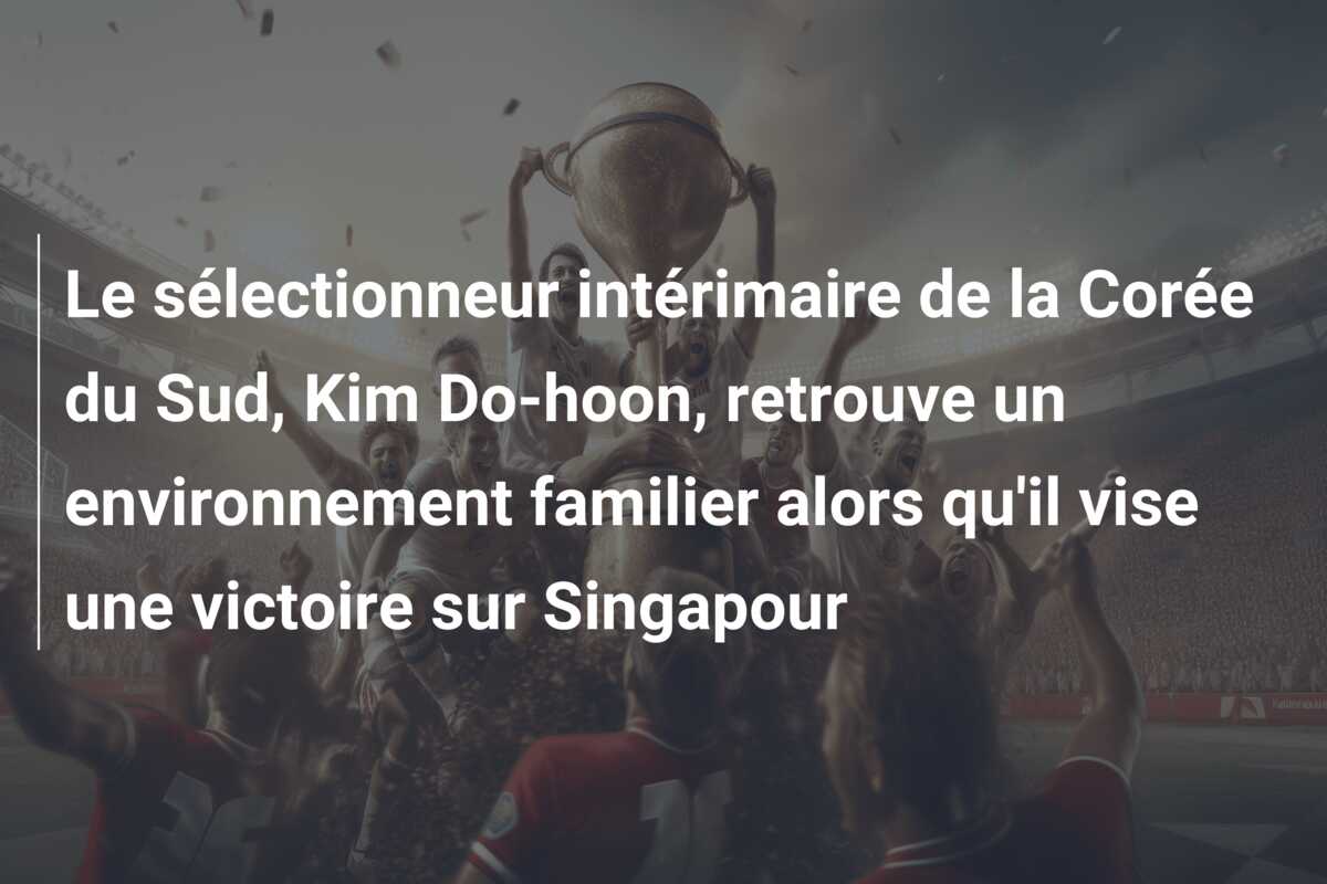 Le sélectionneur intérimaire de la Corée du Sud, Kim Do-hoon, retrouve un environnement familier alors qu’il vise une victoire sur Singapour