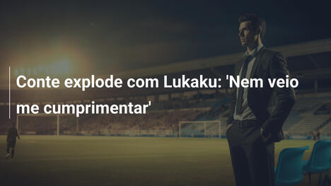 Conte explode com Lukaku: 'Nem veio me cumprimentar'