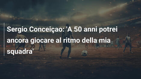 Sergio Conceiçao: 'A 50 anni potrei ancora giocare al ritmo della mia squadra'