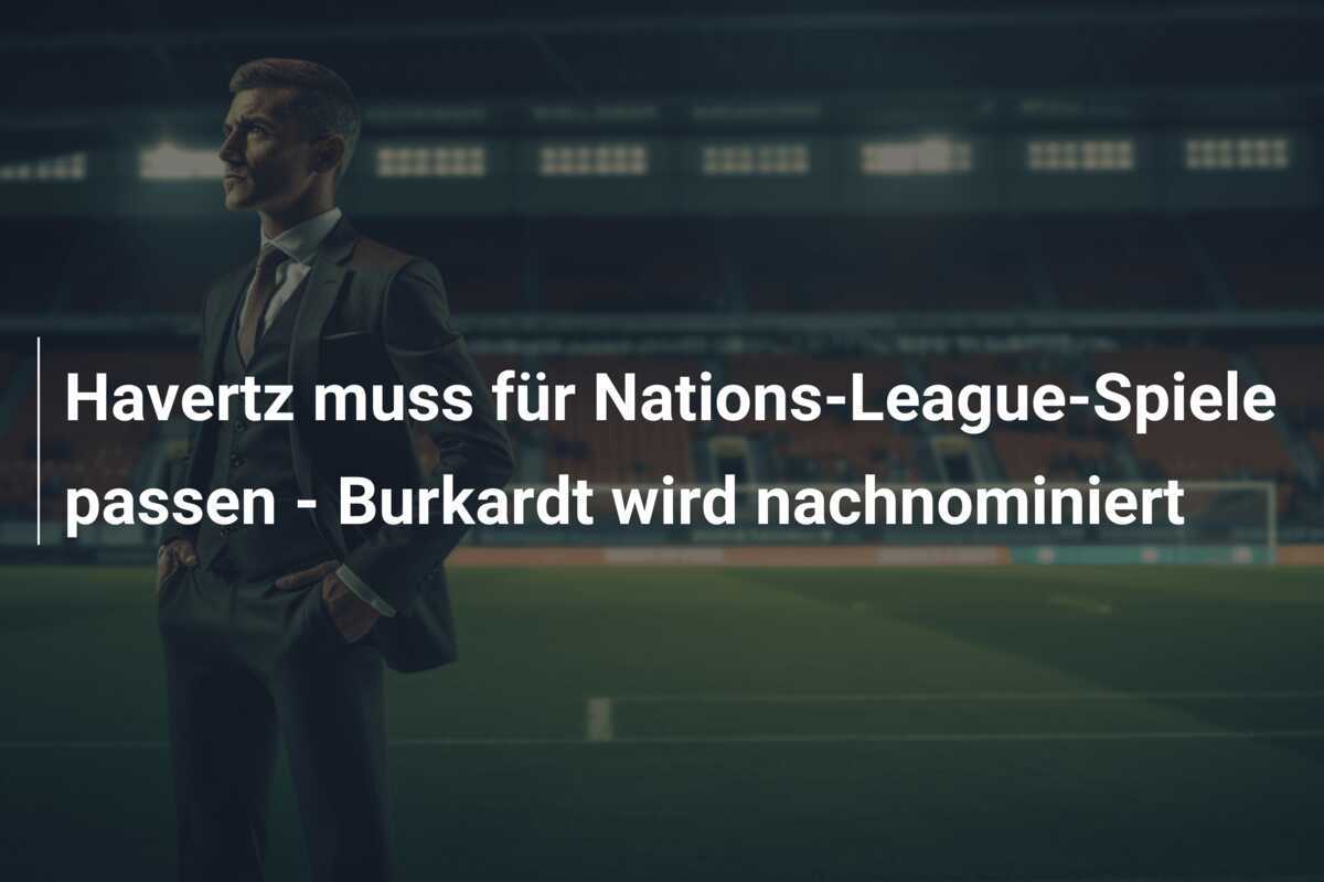 Havertz muss für Nations-League-Spiele passen - Burkardt wird nachnominiert