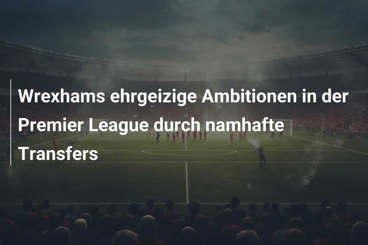 Wrexhams ehrgeizige Ambitionen in der Premier League durch namhafte Transfers