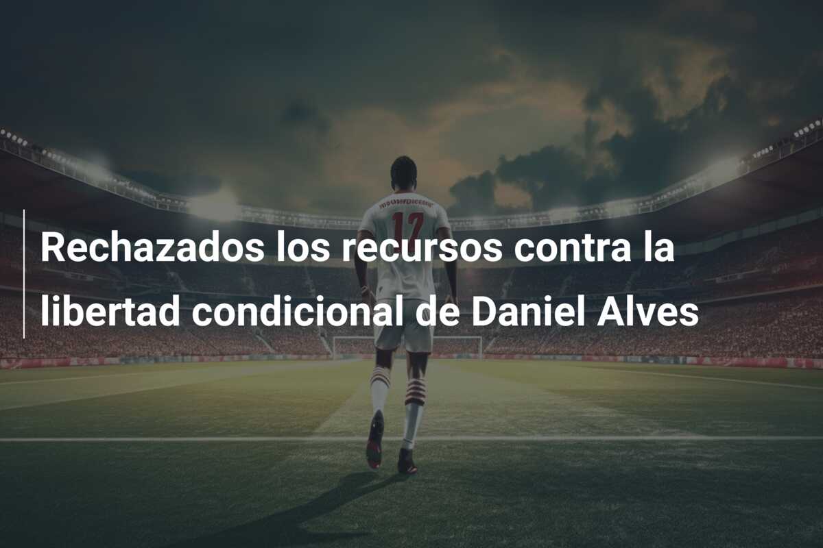 Rechazados los recursos contra la libertad condicional de Daniel Alves