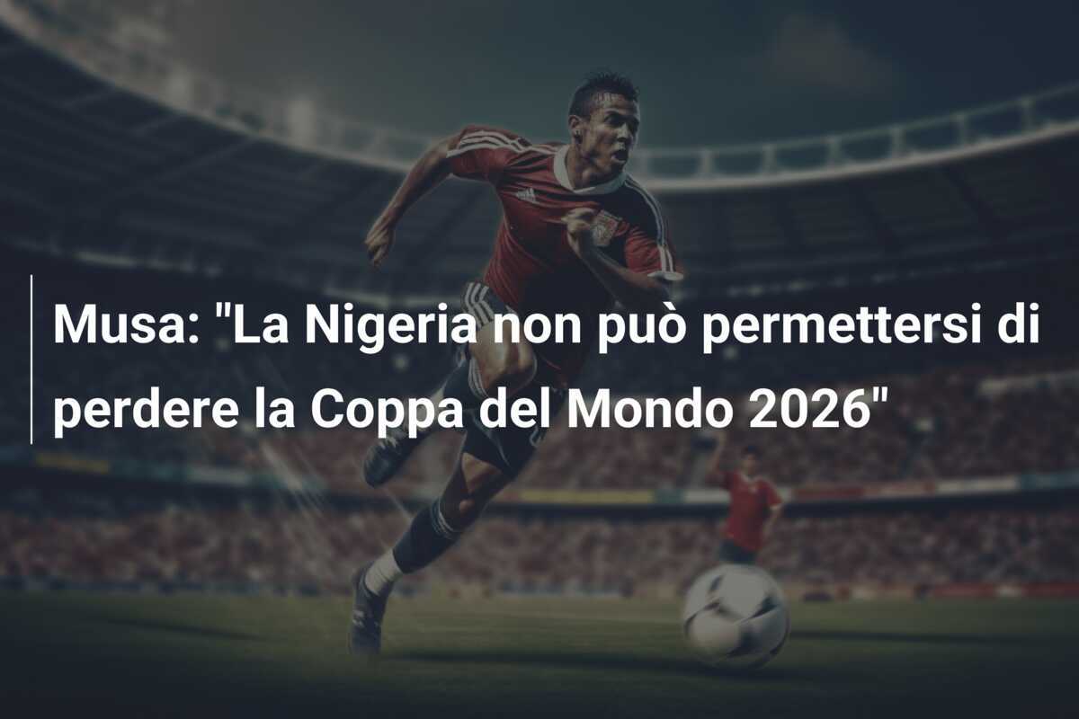 Musa: "La Nigeria non può permettersi di perdere la Coppa del Mondo 2026"