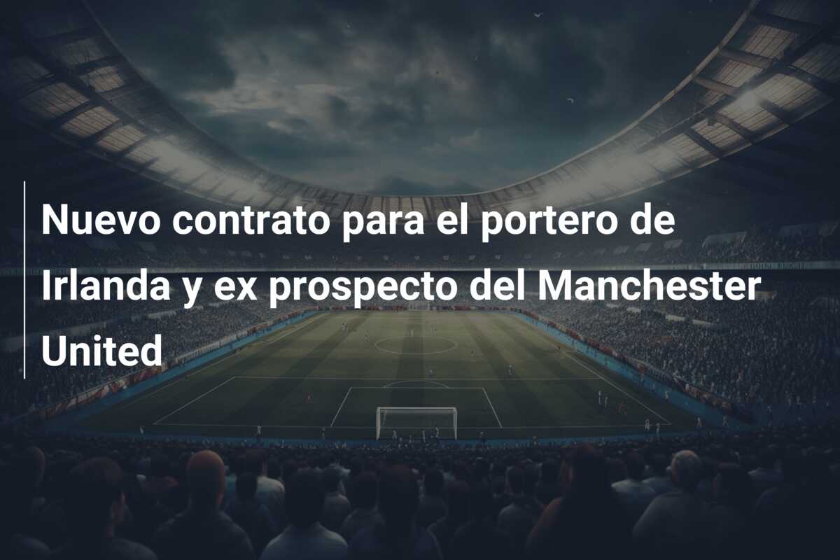 Nuevo contrato para el portero de Irlanda y ex prospecto del Manchester United