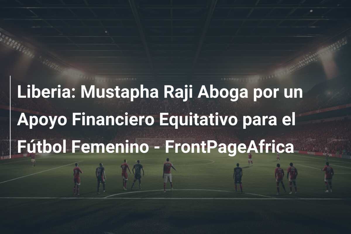 Liberia: Mustapha Raji Aboga por un Apoyo Financiero Equitativo para el Fútbol Femenino - FrontPageAfrica