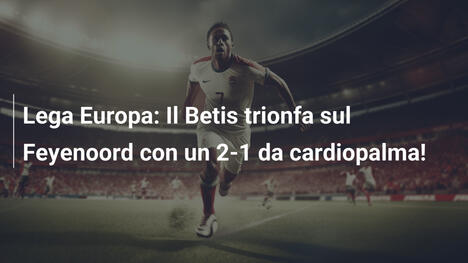 Lega Europa: Il Betis trionfa sul Feyenoord con un 2-1 da cardiopalma!