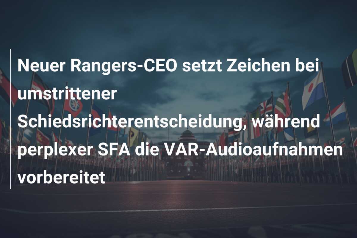 Neuer Rangers-CEO setzt Zeichen bei umstrittener Schiedsrichterentscheidung, während perplexer SFA die VAR-Audioaufnahmen vorbereitet