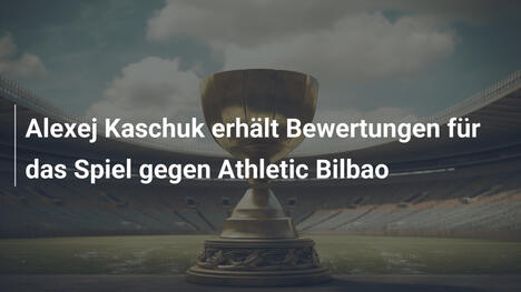Alexej Kaschuk erhält Bewertungen für das Spiel gegen Athletic Bilbao