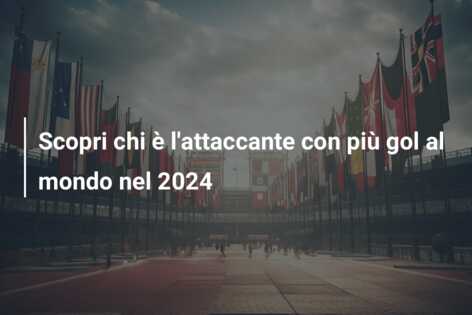 Scopri chi è l’attaccante con più gol al mondo nel 2024