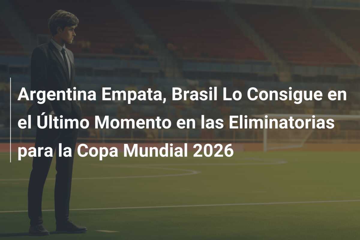 Argentina Empata, Brasil Lo Consigue en el Último Momento en las Eliminatorias para la Copa Mundial 2026